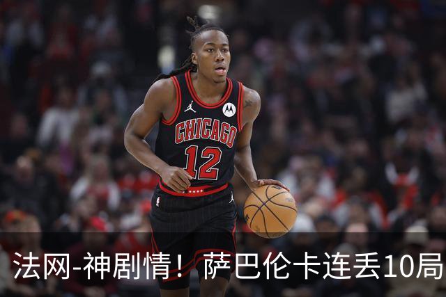 法网-神剧情！萨巴伦卡连丢10局+决胜盘吞蛋无缘四强